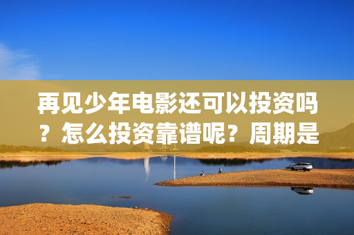 再见少年电影还可以投资吗？怎么投资靠谱呢？周期是多久的？(再见少年电影啥意思)