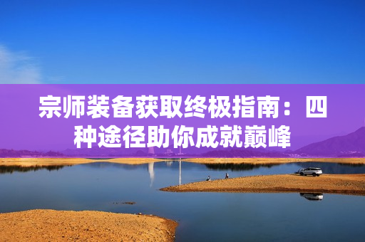 宗师装备获取终极指南：四种途径助你成就巅峰