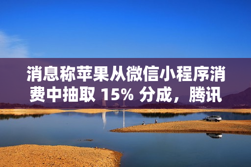 消息称苹果从微信小程序消费中抽取 15% 分成，腾讯回应