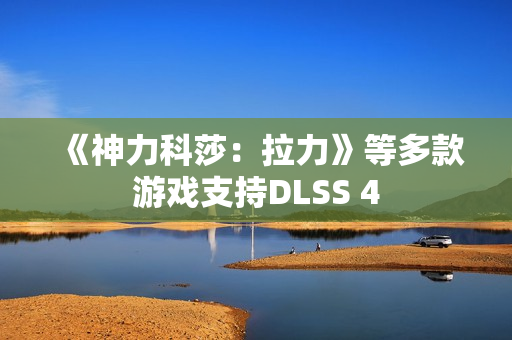 《神力科莎：拉力》等多款游戏支持DLSS 4