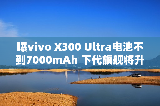 曝vivo X300 Ultra电池不到7000mAh 下代旗舰将升至7K