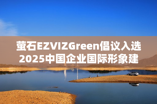 萤石EZVIZGreen倡议入选2025中国企业国际形象建设优秀案例