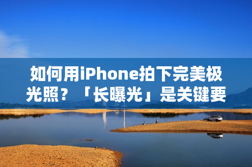 如何用iPhone拍下完美极光照？「长曝光」是关键要素