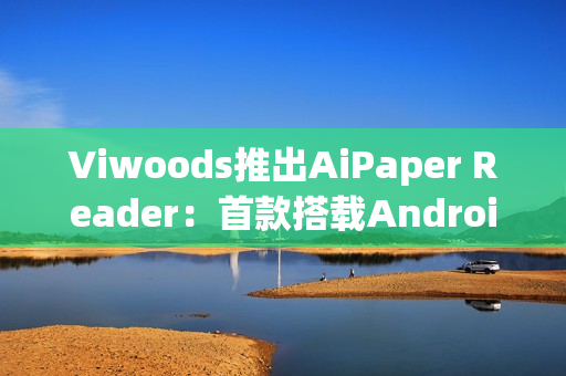 Viwoods推出AiPaper Reader：首款搭载Android 16的电子书阅读器