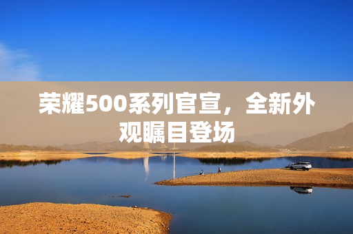 荣耀500系列官宣，全新外观瞩目登场