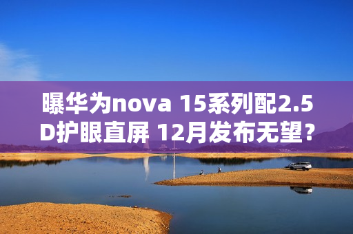 曝华为nova 15系列配2.5D护眼直屏 12月发布无望？