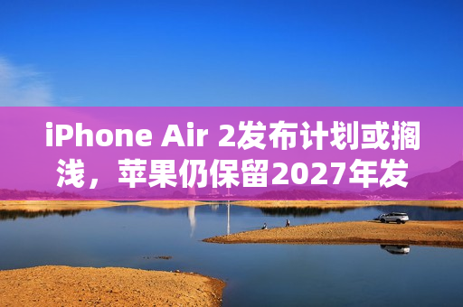 iPhone Air 2发布计划或搁浅，苹果仍保留2027年发布希望