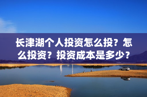 长津湖个人投资怎么投？怎么投资？投资成本是多少？(长津湖个人投资多少钱)