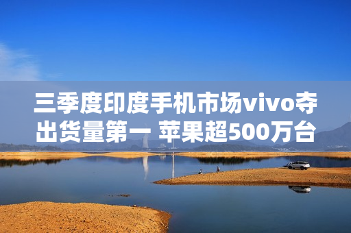 三季度印度手机市场vivo夺出货量第一 苹果超500万台