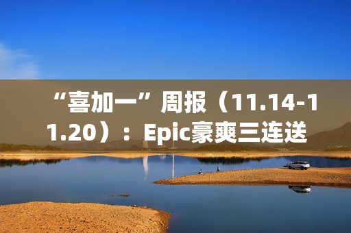 “喜加一”周报（11.14-11.20）：Epic豪爽三连送