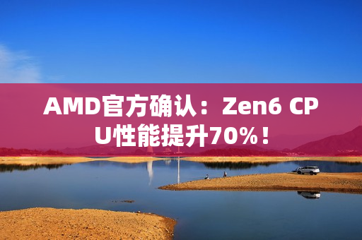 AMD官方确认：Zen6 CPU性能提升70%！