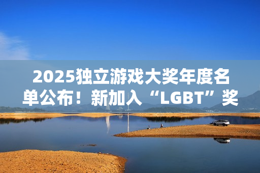 2025独立游戏大奖年度名单公布！新加入“LGBT”奖