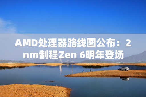 AMD处理器路线图公布：2nm制程Zen 6明年登场