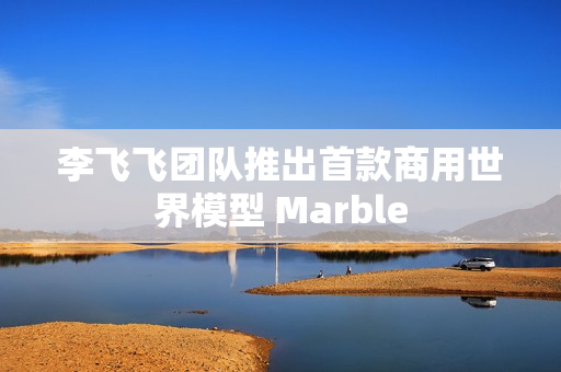 李飞飞团队推出首款商用世界模型 Marble