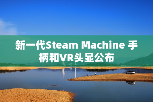 新一代Steam Machine 手柄和VR头显公布