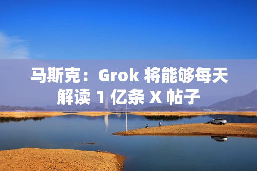 马斯克：Grok 将能够每天解读 1 亿条 X 帖子
