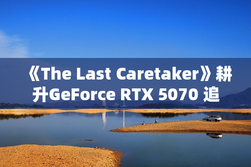 《The Last Caretaker》耕升GeForce RTX 5070 追风 OC守护火种