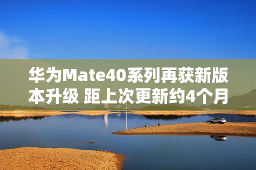 华为Mate40系列再获新版本升级 距上次更新约4个月