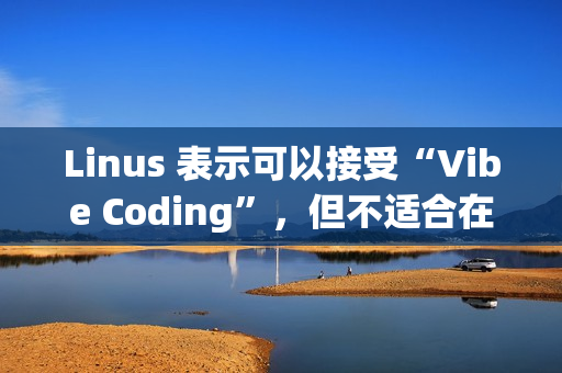 Linus 表示可以接受“Vibe Coding”，但不适合在生产环境使用