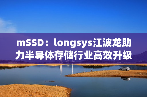 mSSD：longsys江波龙助力半导体存储行业高效升级