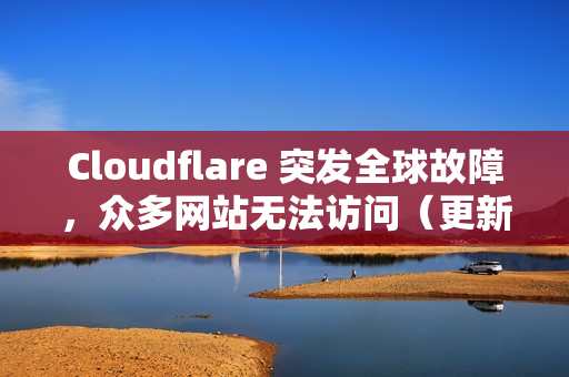 Cloudflare 突发全球故障，众多网站无法访问（更新：已修复）