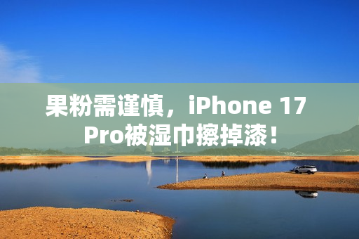 果粉需谨慎，iPhone 17 Pro被湿巾擦掉漆！