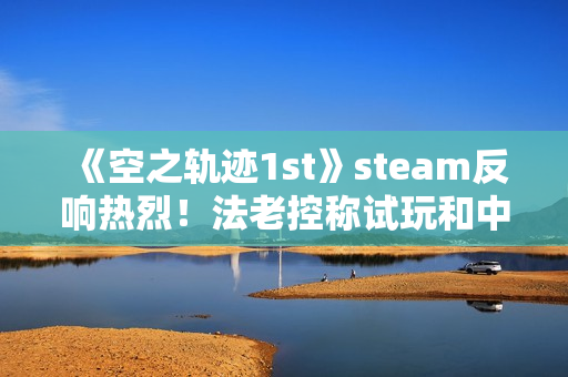 《空之轨迹1st》steam反响热烈！法老控称试玩和中国玩家立大功