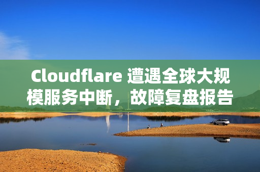 Cloudflare 遭遇全球大规模服务中断，故障复盘报告已发布
