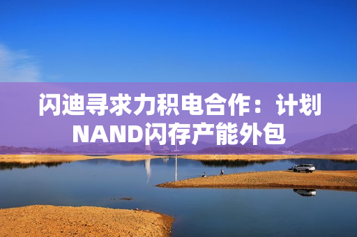 闪迪寻求力积电合作：计划NAND闪存产能外包