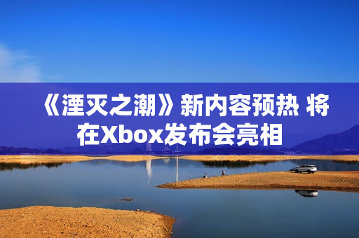《湮灭之潮》新内容预热 将在Xbox发布会亮相