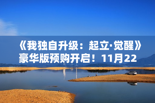 《我独自升级：起立·觉醒》豪华版预购开启！11月22日抢先体验