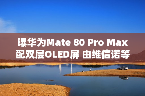 曝华为Mate 80 Pro Max配双层OLED屏 由维信诺等供应