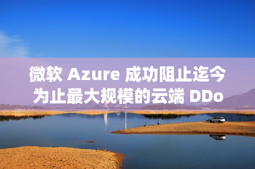 微软 Azure 成功阻止迄今为止最大规模的云端 DDoS 攻击，峰值高达 15.7 Tbps