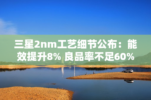 三星2nm工艺细节公布：能效提升8% 良品率不足60%