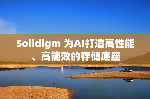 Solidigm 为AI打造高性能、高能效的存储底座
