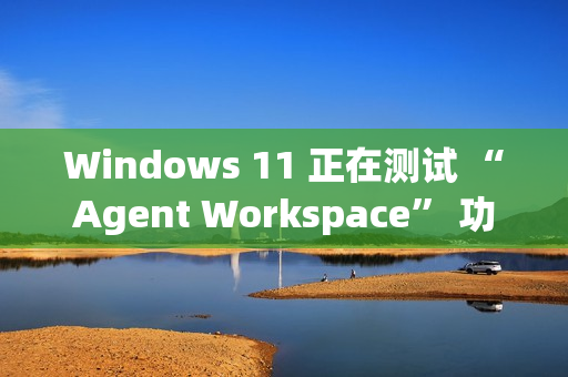Windows 11 正在测试 “Agent Workspace” 功能：在后台运行的 AI 智能体