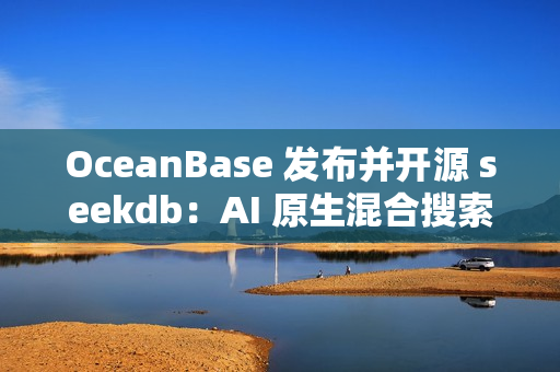 OceanBase 发布并开源 seekdb：AI 原生混合搜索数据库