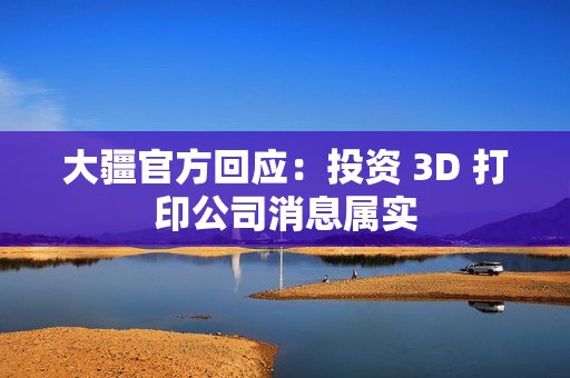 大疆官方回应：投资 3D 打印公司消息属实