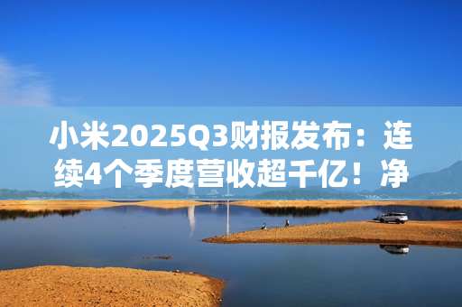 小米2025Q3财报发布：连续4个季度营收超千亿！净利润大涨80.9%