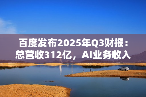 百度发布2025年Q3财报：总营收312亿，AI业务收入增速超50%