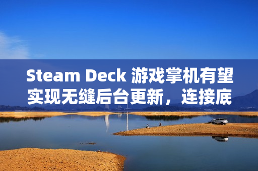 Steam Deck 游戏掌机有望实现无缝后台更新，连接底座后自动升级