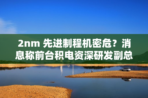 2nm 先进制程机密危？消息称前台积电资深研发副总罗唯仁已加入英特尔
