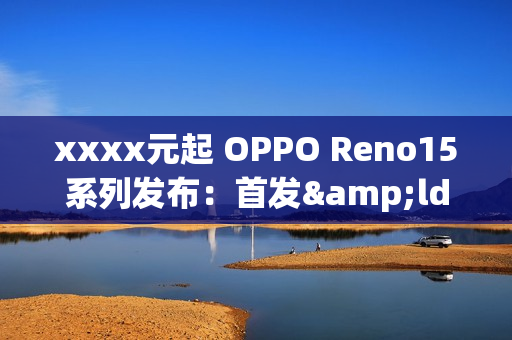 xxxx元起 OPPO Reno15系列发布：首发&ldquo;出圈实况拼图&rdquo;