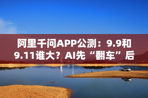 阿里千问APP公测：9.9和9.11谁大？AI先“翻车”后“纠错”