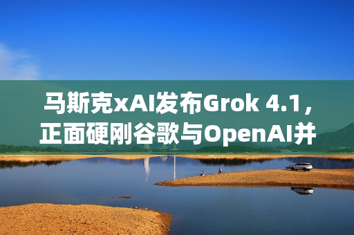 马斯克xAI发布Grok 4.1，正面硬刚谷歌与OpenAI并登顶排行榜