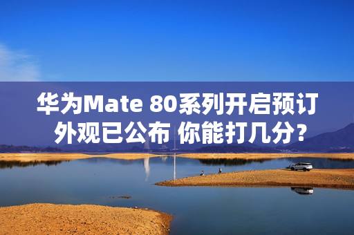 华为Mate 80系列开启预订 外观已公布 你能打几分？