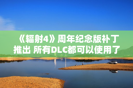 《辐射4》周年纪念版补丁推出 所有DLC都可以使用了