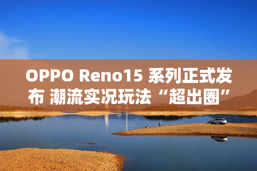 OPPO Reno15 系列正式发布 潮流实况玩法“超出圈”