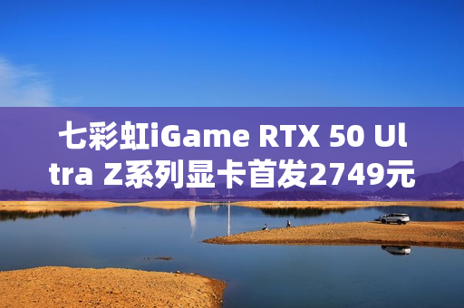 七彩虹iGame RTX 50 Ultra Z系列显卡首发2749元起：隐藏式无线供电设计