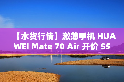 【水货行情】激薄手机 HUAWEI Mate 70 Air 开价 $5,680!